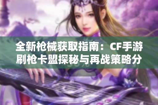 全新枪械获取指南：CF手游刷枪卡盟探秘与再战策略分享