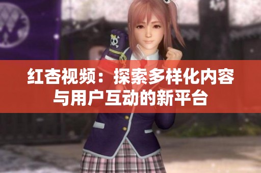 红杏视频：探索多样化内容与用户互动的新平台