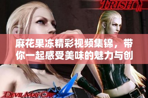 麻花果冻精彩视频集锦，带你一起感受美味的魅力与创意