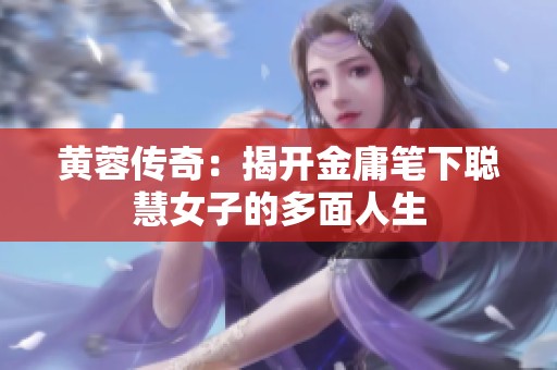 黄蓉传奇：揭开金庸笔下聪慧女子的多面人生