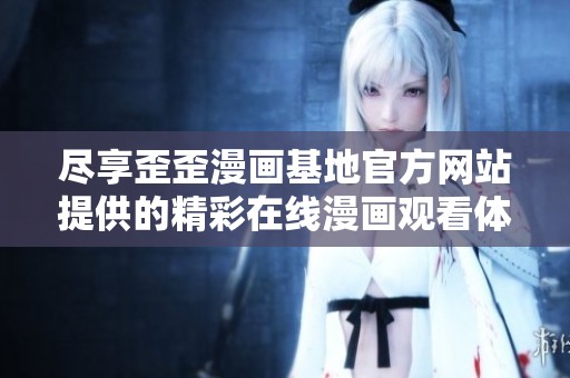尽享歪歪漫画基地官方网站提供的精彩在线漫画观看体验
