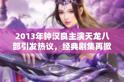 2013年钟汉良主演天龙八部引发热议，经典剧集再掀观众回忆潮