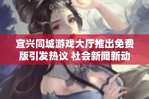 宜兴同城游戏大厅推出免费版引发热议 社会新闻新动态解析