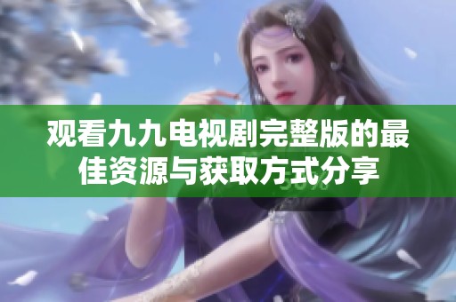 观看九九电视剧完整版的最佳资源与获取方式分享