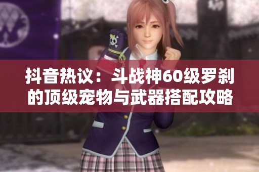 抖音热议：斗战神60级罗刹的顶级宠物与武器搭配攻略