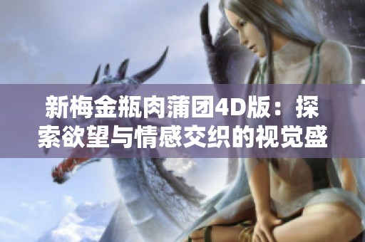 新梅金瓶肉蒲团4D版：探索欲望与情感交织的视觉盛宴