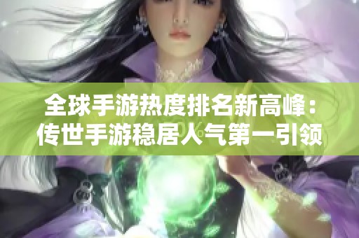 全球手游热度排名新高峰：传世手游稳居人气第一引领市场潮流