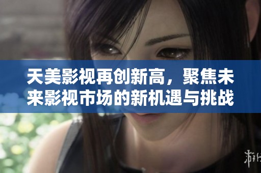 天美影视再创新高，聚焦未来影视市场的新机遇与挑战