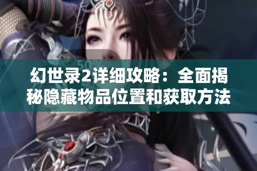 幻世录2详细攻略：全面揭秘隐藏物品位置和获取方法