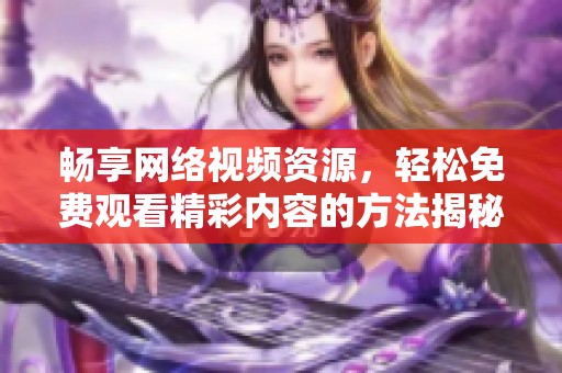 畅享网络视频资源，轻松免费观看精彩内容的方法揭秘