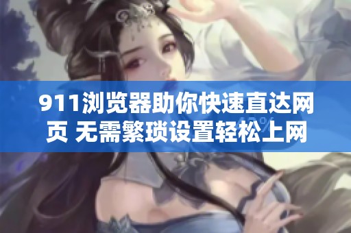 911浏览器助你快速直达网页 无需繁琐设置轻松上网