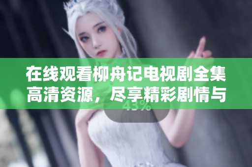 在线观看柳舟记电视剧全集高清资源，尽享精彩剧情与角色魅力