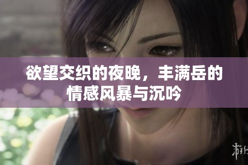 欲望交织的夜晚，丰满岳的情感风暴与沉吟
