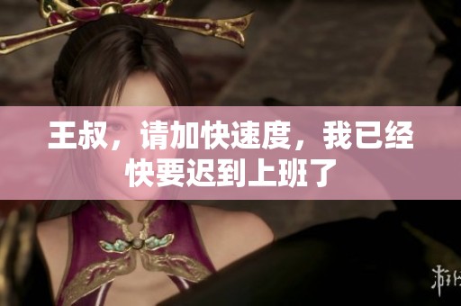 王叔，请加快速度，我已经快要迟到上班了