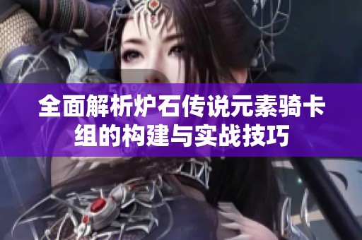全面解析炉石传说元素骑卡组的构建与实战技巧