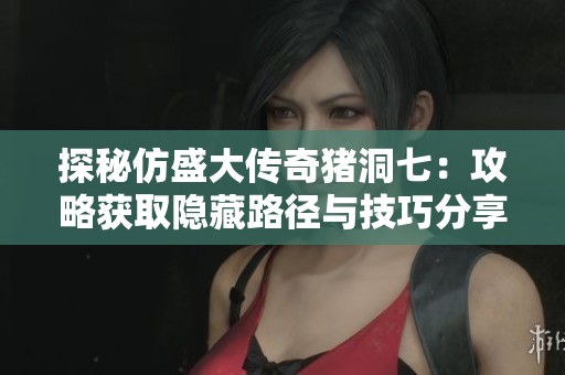 探秘仿盛大传奇猪洞七：攻略获取隐藏路径与技巧分享