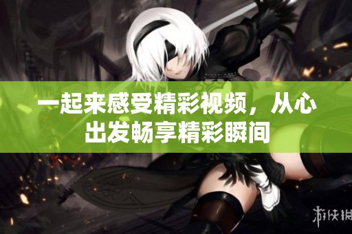 一起来感受精彩视频，从心出发畅享精彩瞬间