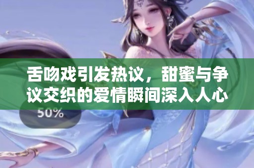 舌吻戏引发热议，甜蜜与争议交织的爱情瞬间深入人心