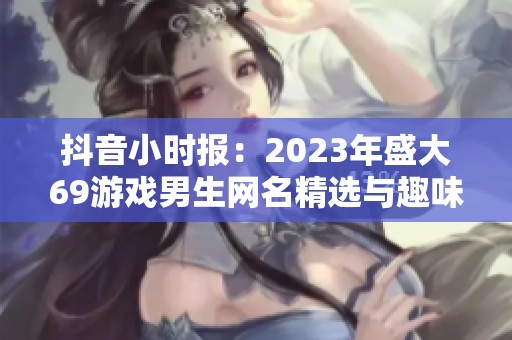 抖音小时报：2023年盛大69游戏男生网名精选与趣味图分享