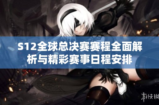 S12全球总决赛赛程全面解析与精彩赛事日程安排