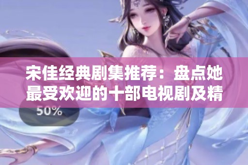 宋佳经典剧集推荐：盘点她最受欢迎的十部电视剧及精彩解读