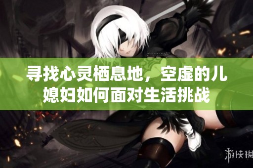 寻找心灵栖息地，空虚的儿媳妇如何面对生活挑战