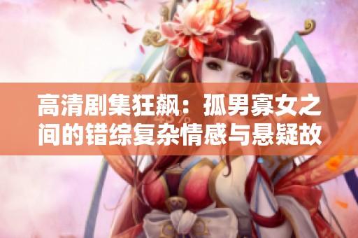 高清剧集狂飙：孤男寡女之间的错综复杂情感与悬疑故事