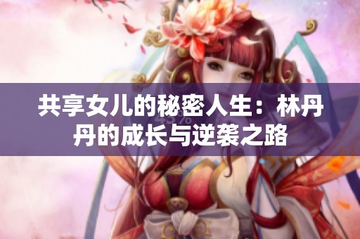 共享女儿的秘密人生：林丹丹的成长与逆袭之路