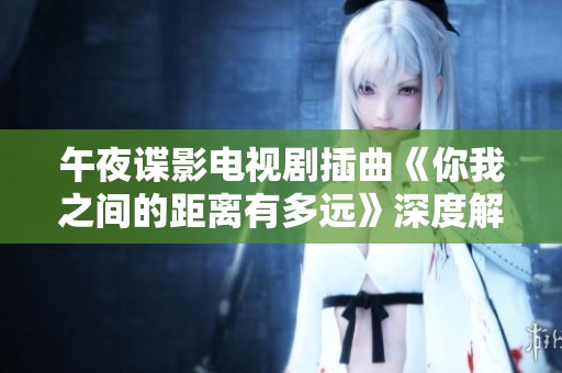 午夜谍影电视剧插曲《你我之间的距离有多远》深度解读