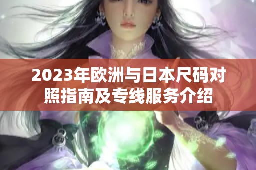 2023年欧洲与日本尺码对照指南及专线服务介绍