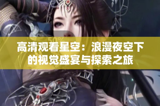 高清观看星空：浪漫夜空下的视觉盛宴与探索之旅