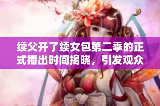 续父开了续女包第二季的正式播出时间揭晓，引发观众热议