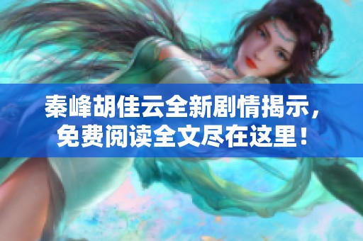 秦峰胡佳云全新剧情揭示，免费阅读全文尽在这里！