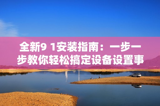 全新9 1安装指南：一步一步教你轻松搞定设备设置事项