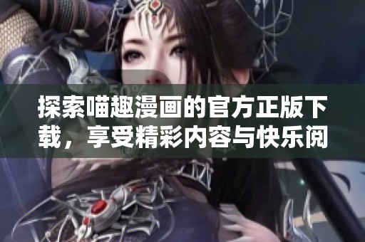探索喵趣漫画的官方正版下载，享受精彩内容与快乐阅读体验