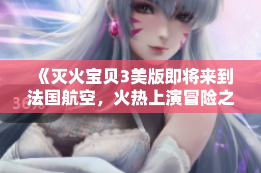 《灭火宝贝3美版即将来到法国航空，火热上演冒险之旅》