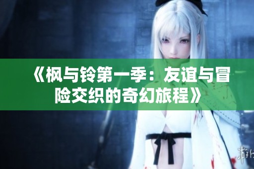 《枫与铃第一季：友谊与冒险交织的奇幻旅程》