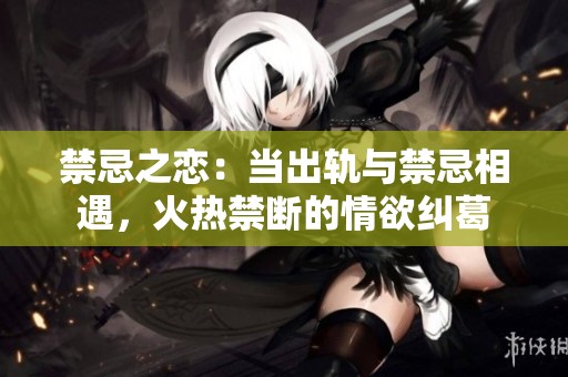禁忌之恋：当出轨与禁忌相遇，火热禁断的情欲纠葛