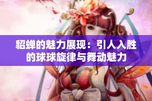 貂蝉的魅力展现：引人入胜的球球旋律与舞动魅力