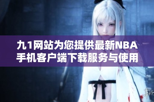 九1网站为您提供最新NBA手机客户端下载服务与使用指南