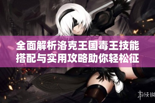 全面解析洛克王国毒王技能搭配与实用攻略助你轻松征战天下