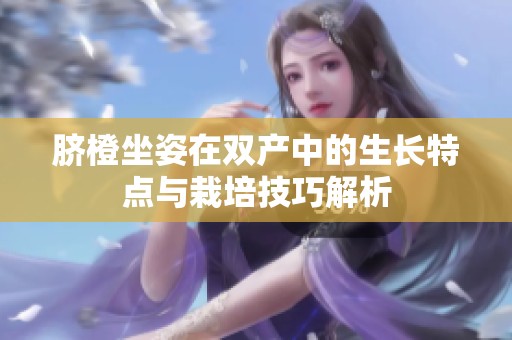 脐橙坐姿在双产中的生长特点与栽培技巧解析