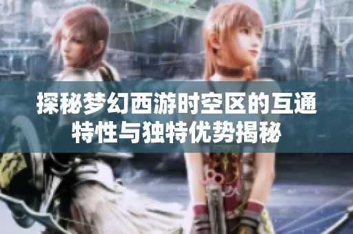 探秘梦幻西游时空区的互通特性与独特优势揭秘