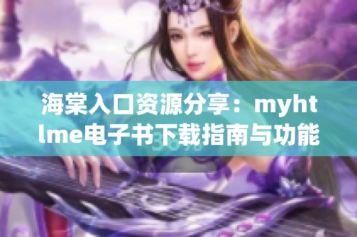 海棠入口资源分享：myhtlme电子书下载指南与功能介绍
