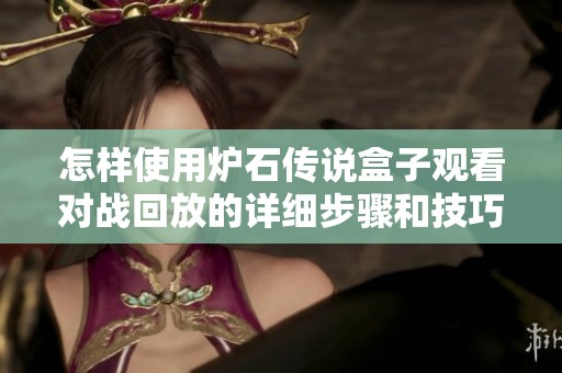 怎样使用炉石传说盒子观看对战回放的详细步骤和技巧