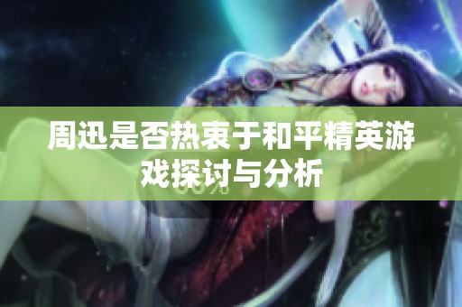 周迅是否热衷于和平精英游戏探讨与分析