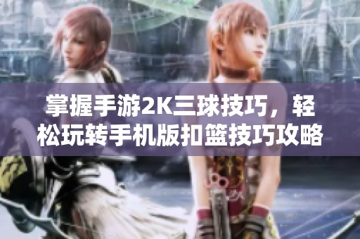 掌握手游2K三球技巧，轻松玩转手机版扣篮技巧攻略