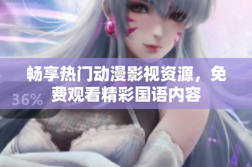 畅享热门动漫影视资源，免费观看精彩国语内容
