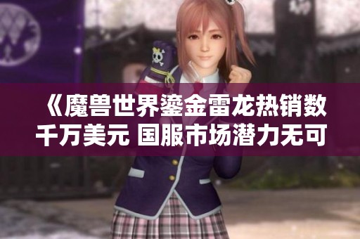 《魔兽世界鎏金雷龙热销数千万美元 国服市场潜力无可限量》