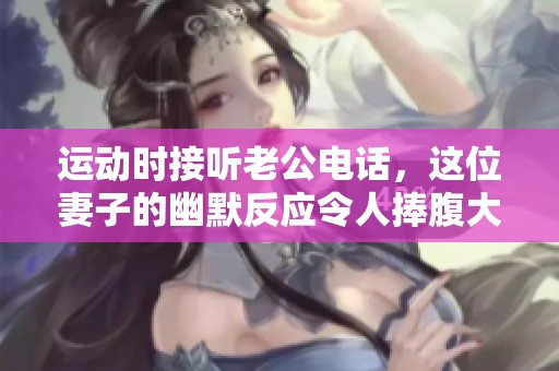 运动时接听老公电话，这位妻子的幽默反应令人捧腹大笑